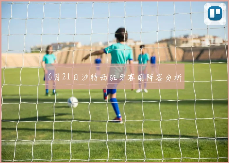 6月21日沙特西班牙赛前阵容分析