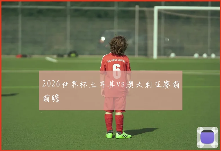 2026世界杯土耳其vs澳大利亚赛前前瞻