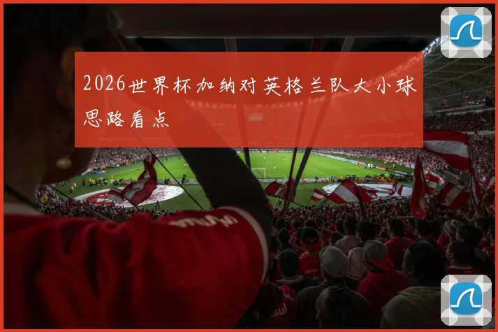 2026世界杯加纳对英格兰队大小球思路看点