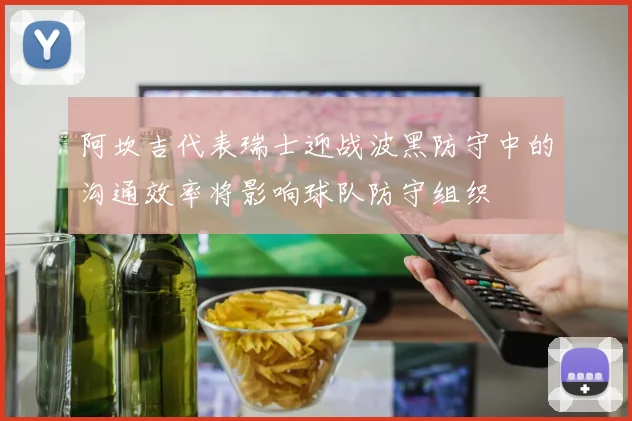 阿坎吉代表瑞士迎战波黑防守中的沟通效率将影响球队防守组织