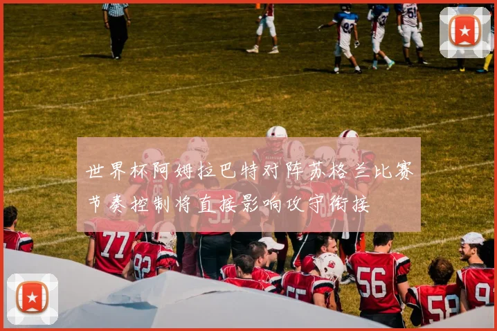 世界杯阿姆拉巴特对阵苏格兰比赛节奏控制将直接影响攻守衔接
