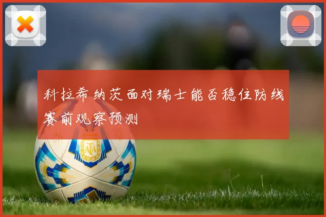 科拉希纳茨面对瑞士能否稳住防线赛前观察预测