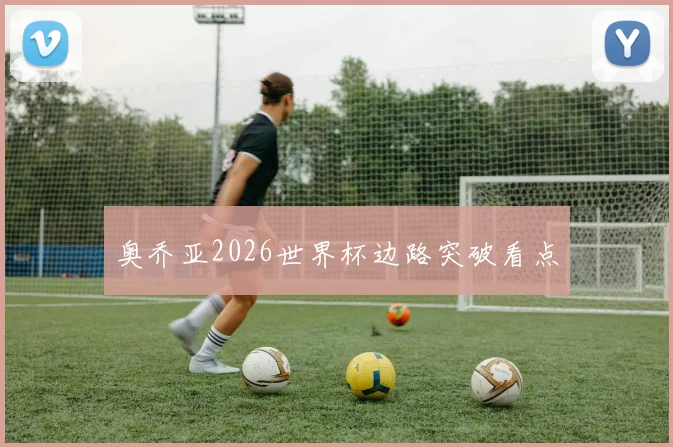 奥乔亚2026世界杯边路突破看点