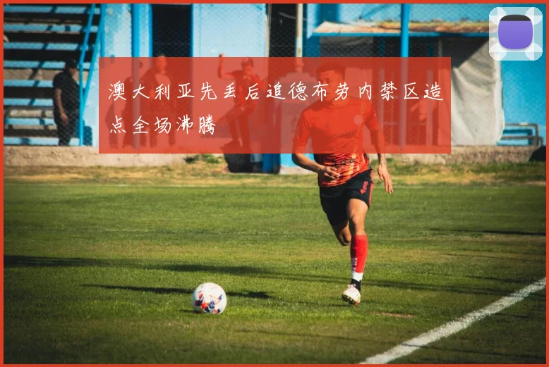 澳大利亚先丢后追德布劳内禁区造点全场沸腾