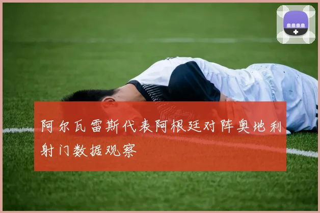 阿尔瓦雷斯代表阿根廷对阵奥地利射门数据观察