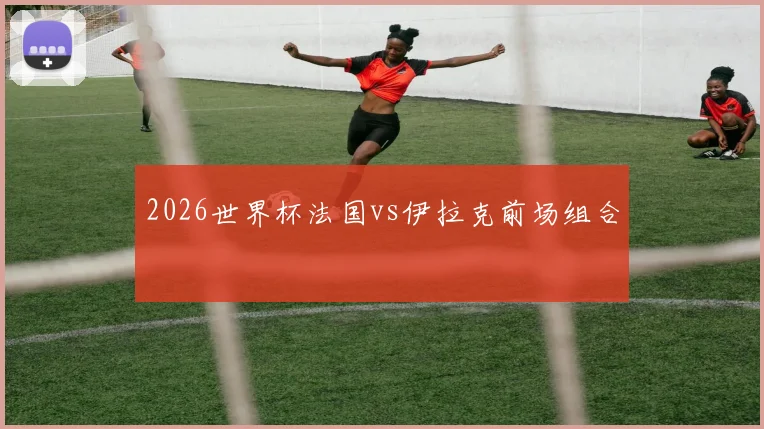 2026世界杯法国vs伊拉克前场组合
