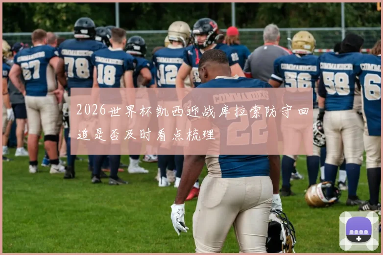 2026世界杯凯西迎战库拉索防守回追是否及时看点梳理