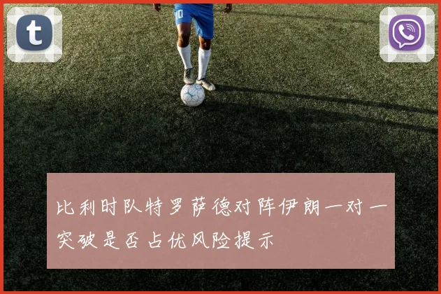 比利时队特罗萨德对阵伊朗一对一突破是否占优风险提示