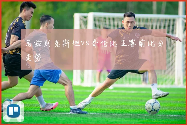 乌兹别克斯坦vs哥伦比亚赛前比分走势