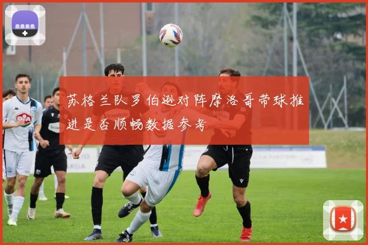 苏格兰队罗伯逊对阵摩洛哥带球推进是否顺畅数据参考