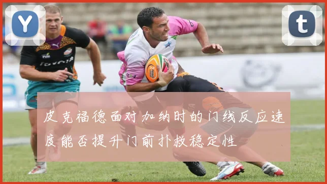 皮克福德面对加纳时的门线反应速度能否提升门前扑救稳定性