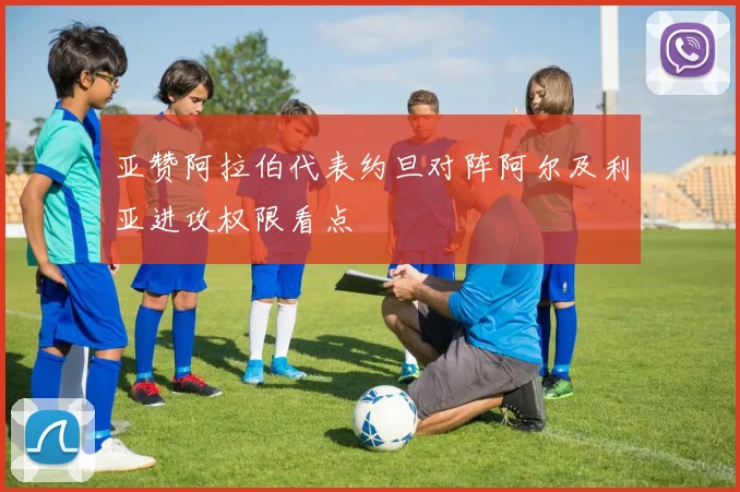 亚赞阿拉伯代表约旦对阵阿尔及利亚进攻权限看点