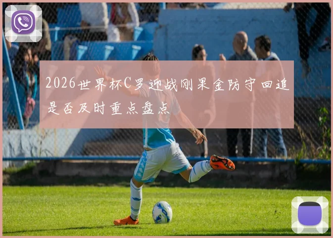 2026世界杯C罗迎战刚果金防守回追是否及时重点盘点