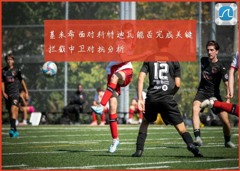 基米希面对科特迪瓦能否完成关键拦截中卫对抗分析
