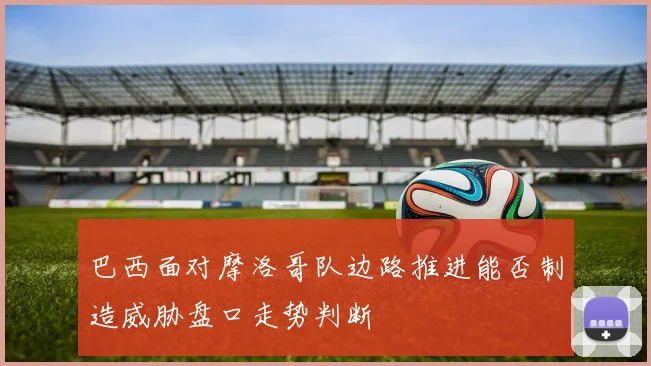 巴西面对摩洛哥队边路推进能否制造威胁盘口走势判断