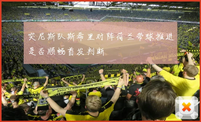 突尼斯队斯希里对阵荷兰带球推进是否顺畅首发判断