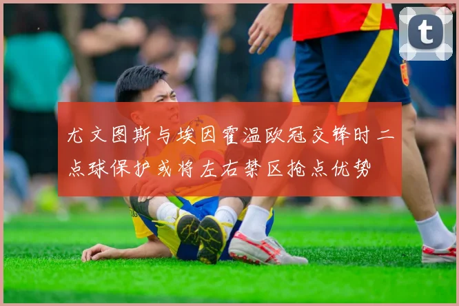 尤文图斯与埃因霍温欧冠交锋时二点球保护或将左右禁区抢点优势