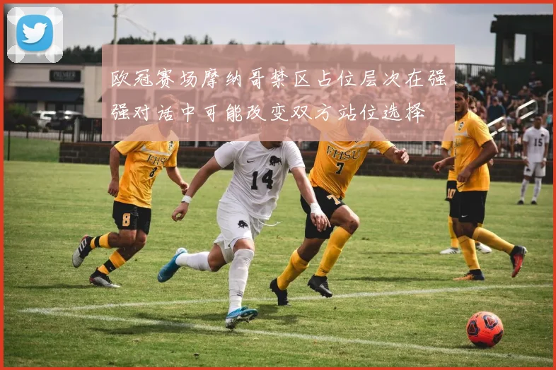 欧冠赛场摩纳哥禁区占位层次在强强对话中可能改变双方站位选择