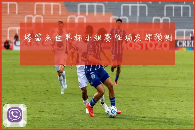 塔雷米世界杯小组赛临场发挥预测