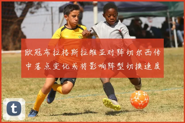 欧冠布拉格斯拉维亚对阵切尔西传中落点变化或将影响阵型切换速度