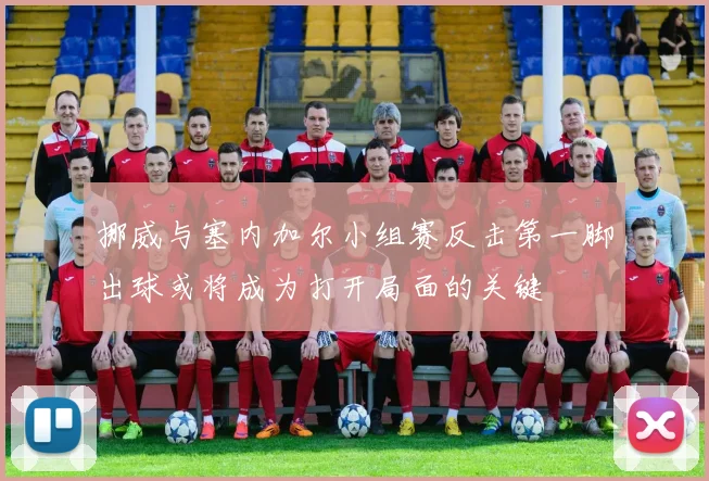 挪威与塞内加尔小组赛反击第一脚出球或将成为打开局面的关键