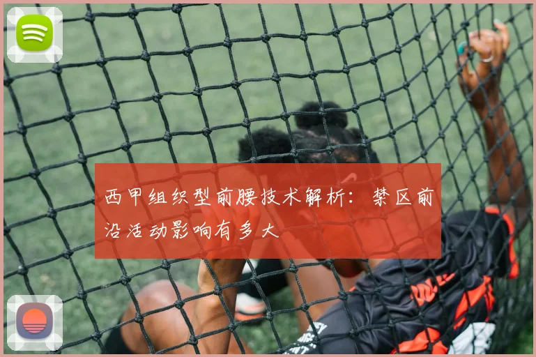 西甲组织型前腰技术解析：禁区前沿活动影响有多大