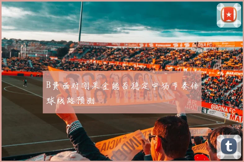 B费面对刚果金能否稳定中场节奏传球线路预测