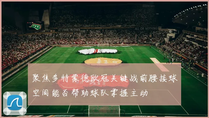 聚焦多特蒙德欧冠关键战前腰接球空间能否帮助球队掌握主动