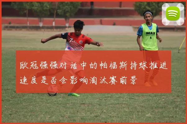 欧冠强强对话中的帕福斯持球推进速度是否会影响淘汰赛前景