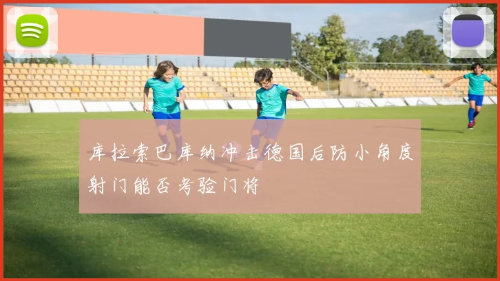 库拉索巴库纳冲击德国后防小角度射门能否考验门将