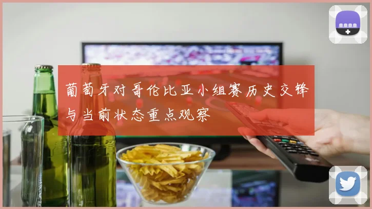 葡萄牙对哥伦比亚小组赛历史交锋与当前状态重点观察