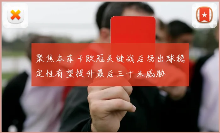 聚焦本菲卡欧冠关键战后场出球稳定性有望提升最后三十米威胁