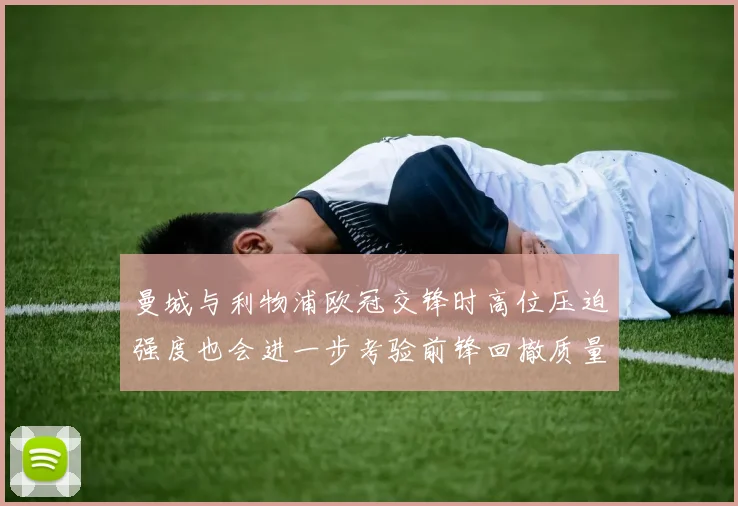 曼城与利物浦欧冠交锋时高位压迫强度也会进一步考验前锋回撤质量