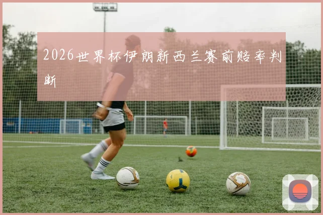 2026世界杯伊朗新西兰赛前赔率判断