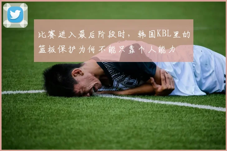 比赛进入最后阶段时，韩国KBL里的篮板保护为何不能只靠个人能力