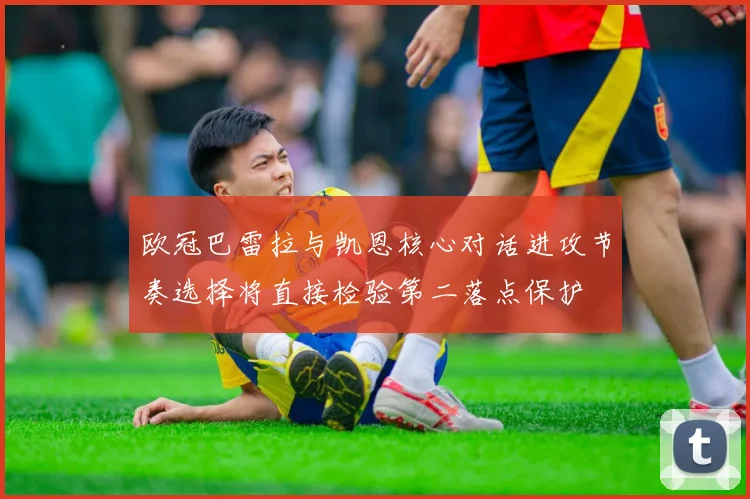 欧冠巴雷拉与凯恩核心对话进攻节奏选择将直接检验第二落点保护