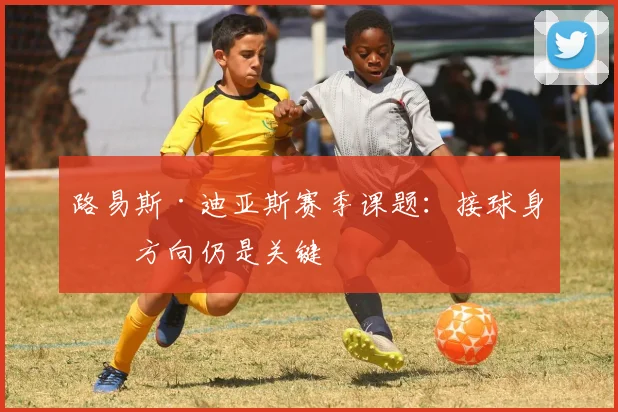 路易斯·迪亚斯赛季课题：接球身体方向仍是关键