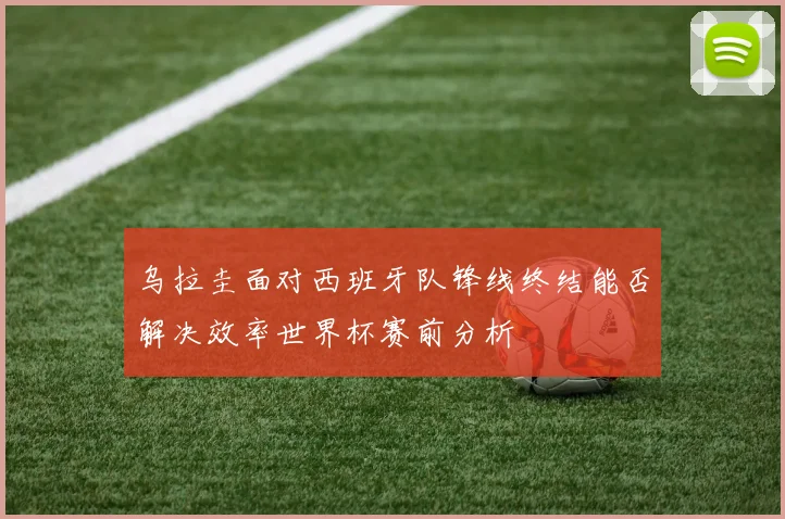 乌拉圭面对西班牙队锋线终结能否解决效率世界杯赛前分析