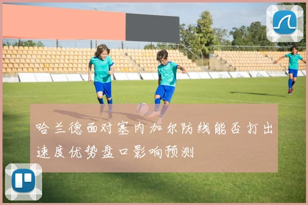哈兰德面对塞内加尔防线能否打出速度优势盘口影响预测