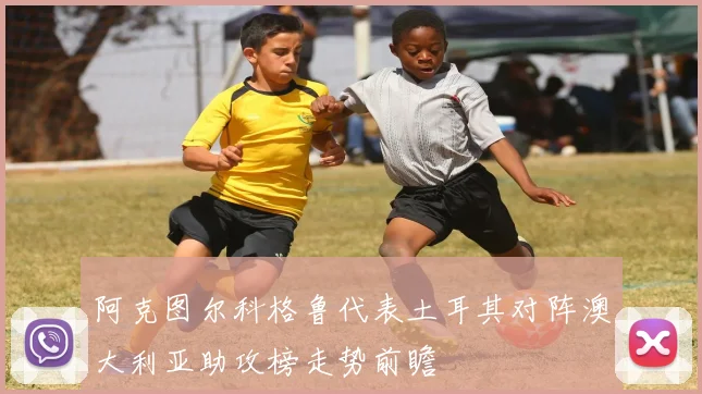 阿克图尔科格鲁代表土耳其对阵澳大利亚助攻榜走势前瞻