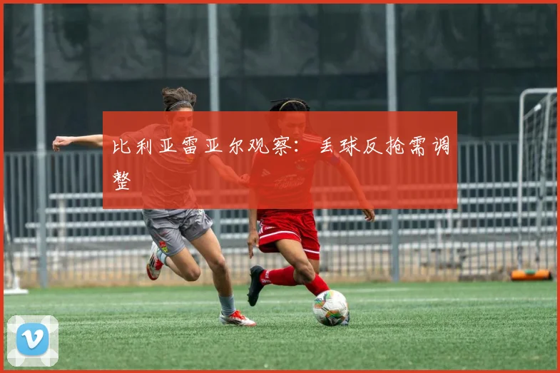 比利亚雷亚尔观察:丢球反抢需调整