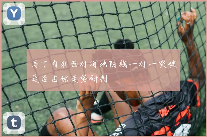 马丁内利面对海地防线一对一突破是否占优走势研判