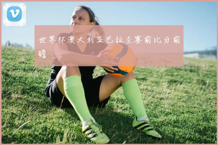 世界杯澳大利亚巴拉圭赛前比分前瞻