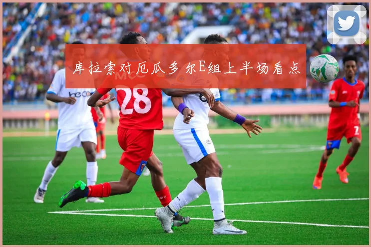 库拉索对厄瓜多尔E组上半场看点