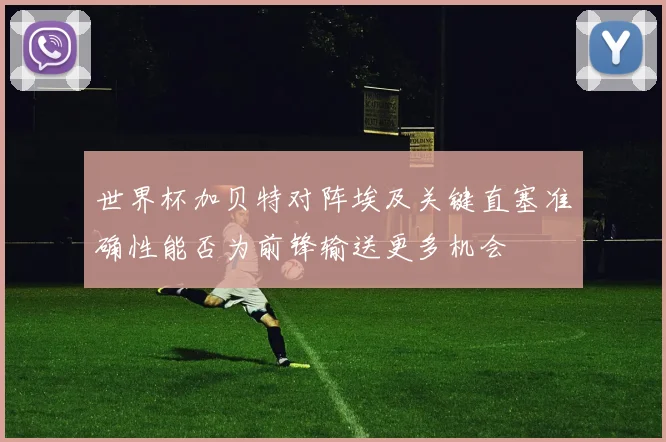 世界杯加贝特对阵埃及关键直塞准确性能否为前锋输送更多机会