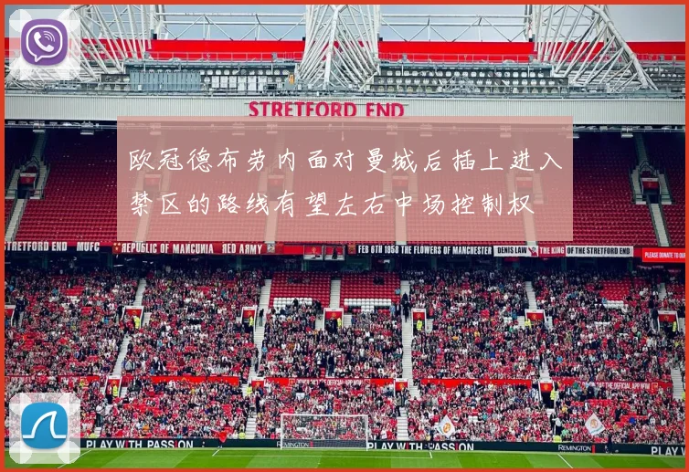 欧冠德布劳内面对曼城后插上进入禁区的路线有望左右中场控制权