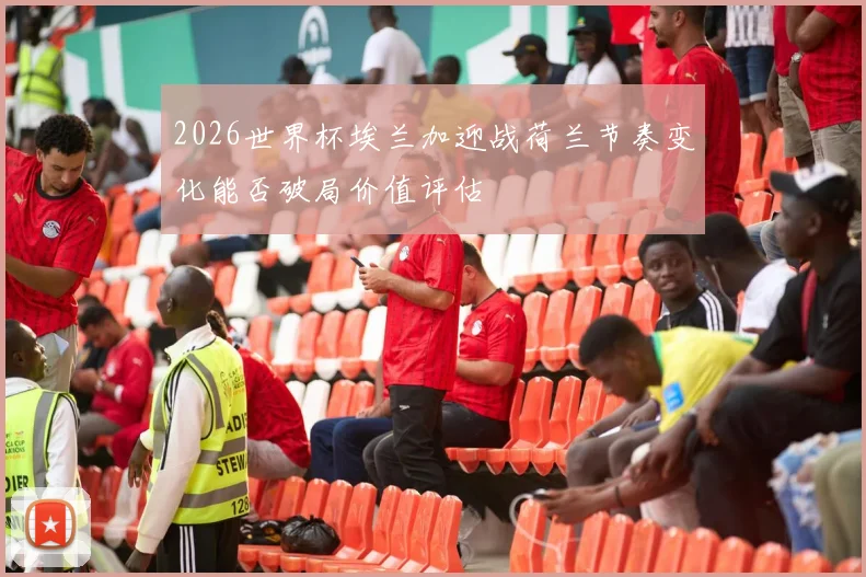 2026世界杯埃兰加迎战荷兰节奏变化能否破局价值评估