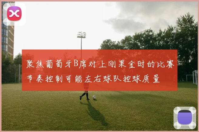 聚焦葡萄牙B席对上刚果金时的比赛节奏控制可能左右球队控球质量