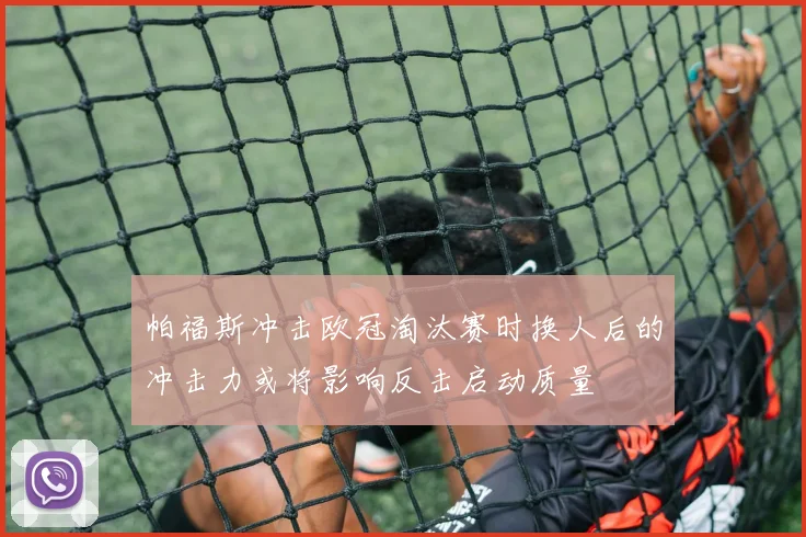 帕福斯冲击欧冠淘汰赛时换人后的冲击力或将影响反击启动质量