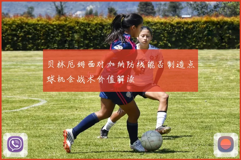 贝林厄姆面对加纳防线能否制造点球机会战术价值解读